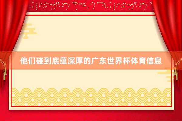 他们碰到底蕴深厚的广东世界杯体育信息