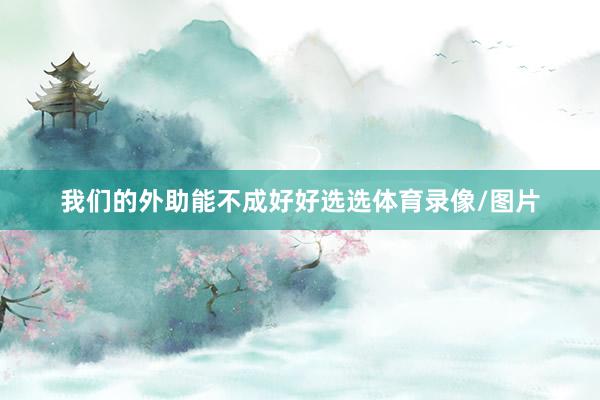 我们的外助能不成好好选选体育录像/图片