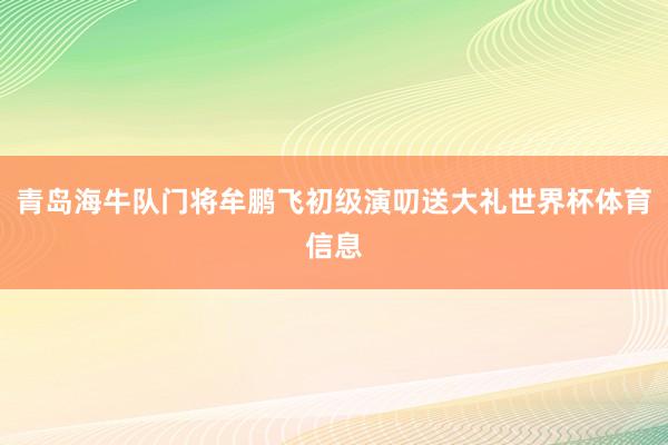 青岛海牛队门将牟鹏飞初级演叨送大礼世界杯体育信息