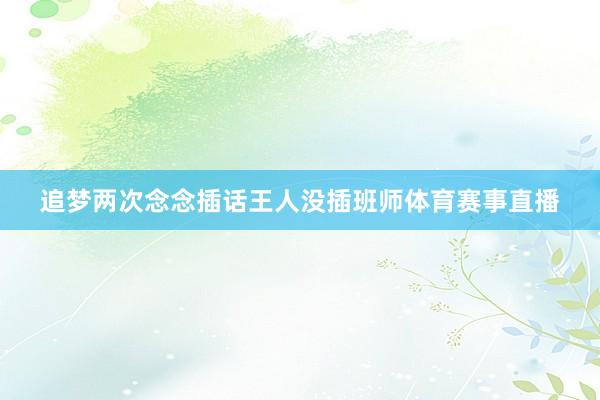 追梦两次念念插话王人没插班师体育赛事直播