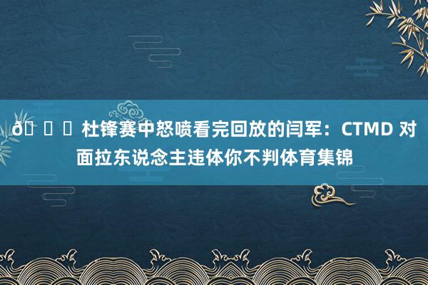 👀杜锋赛中怒喷看完回放的闫军:CTMD 对面拉东说念主违体你不判体育集锦