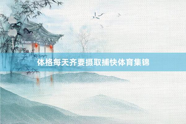 体格每天齐要摄取捕快体育集锦