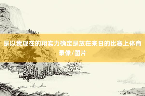 是以我现在的翔实力确定是放在来日的比赛上体育录像/图片