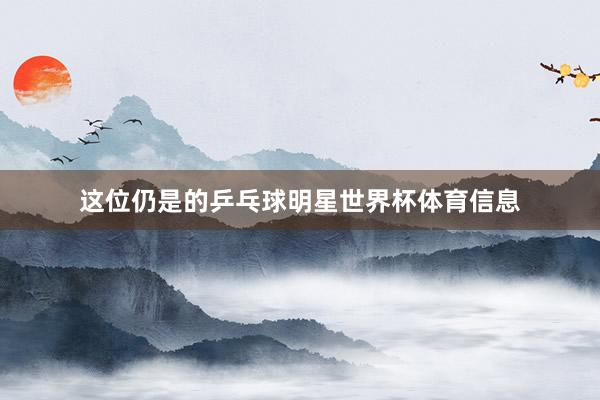 这位仍是的乒乓球明星世界杯体育信息