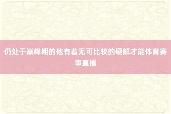 仍处于巅峰期的他有着无可比较的硬解才能体育赛事直播