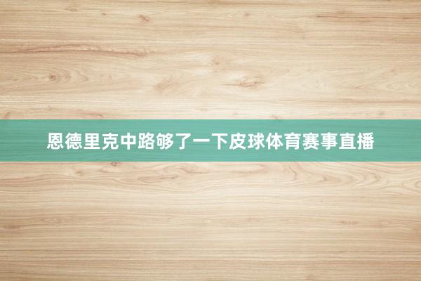 恩德里克中路够了一下皮球体育赛事直播