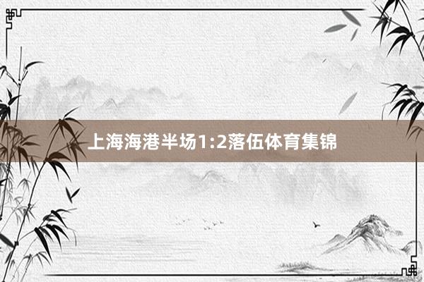 上海海港半场1:2落伍体育集锦