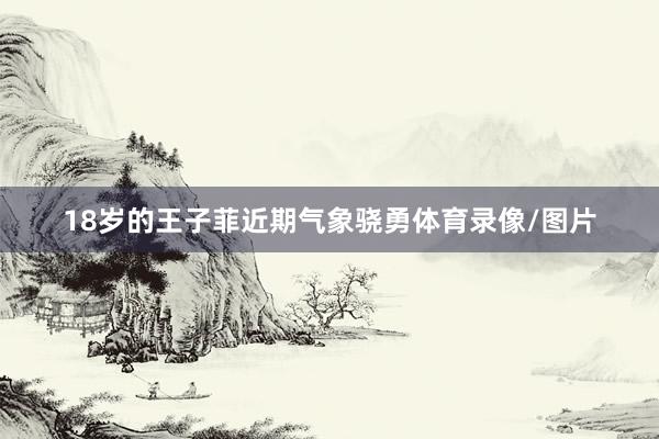 18岁的王子菲近期气象骁勇体育录像/图片
