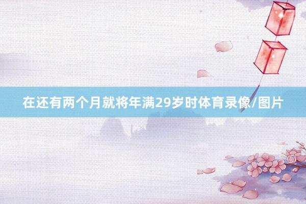 在还有两个月就将年满29岁时体育录像/图片