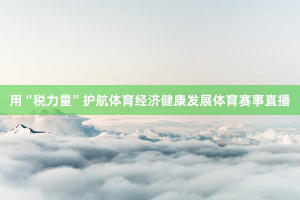 用“税力量”护航体育经济健康发展体育赛事直播
