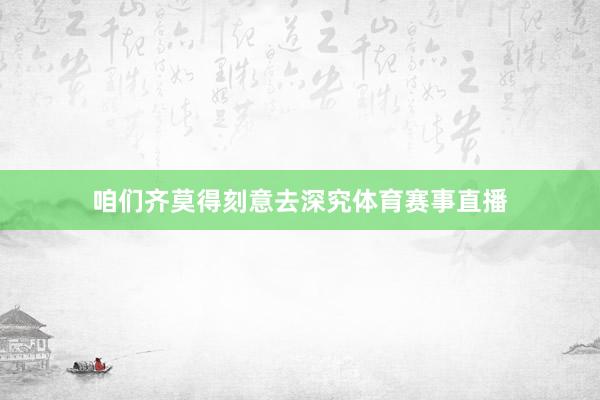 咱们齐莫得刻意去深究体育赛事直播