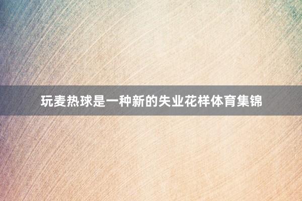 玩麦热球是一种新的失业花样体育集锦