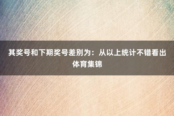 其奖号和下期奖号差别为: 从以上统计不错看出体育集锦