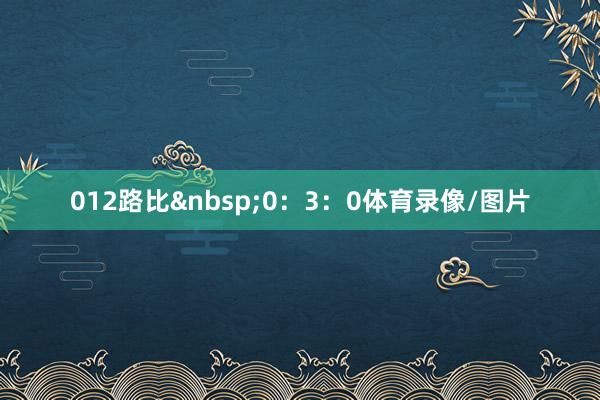 012路比&nbsp;0：3：0体育录像/图片