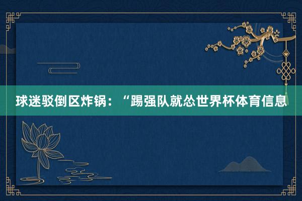 球迷驳倒区炸锅：“踢强队就怂世界杯体育信息
