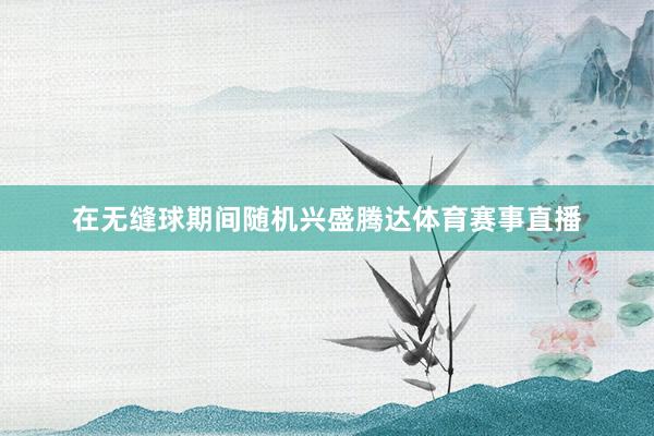 在无缝球期间随机兴盛腾达体育赛事直播