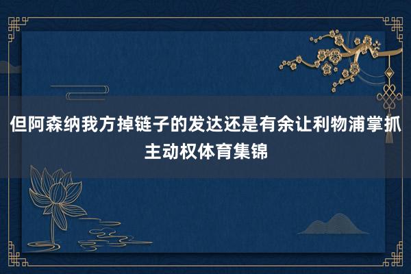 但阿森纳我方掉链子的发达还是有余让利物浦掌抓主动权体育集锦