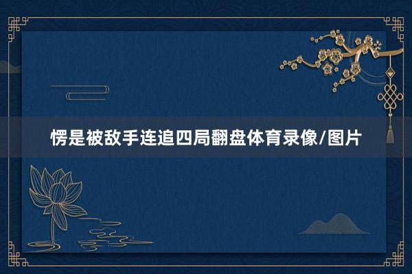 愣是被敌手连追四局翻盘体育录像/图片