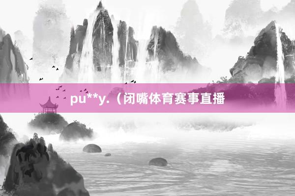 pu**y.（闭嘴体育赛事直播