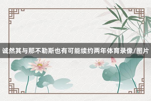 诚然其与那不勒斯也有可能续约两年体育录像/图片