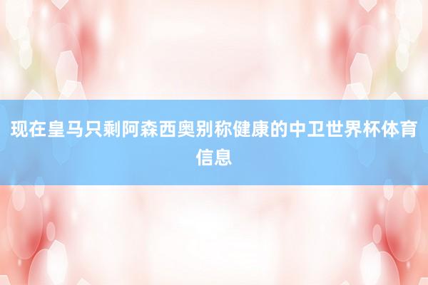 现在皇马只剩阿森西奥别称健康的中卫世界杯体育信息