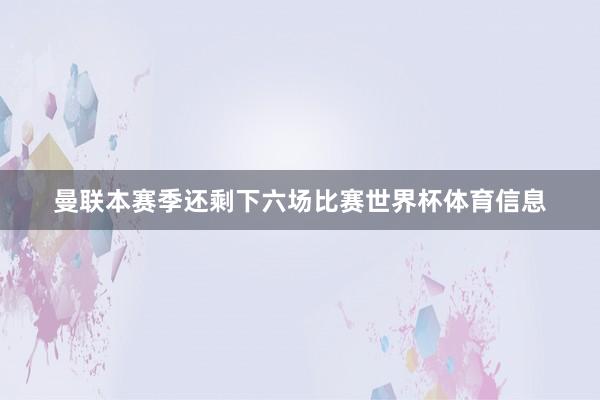 曼联本赛季还剩下六场比赛世界杯体育信息