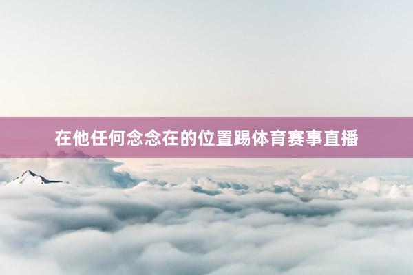 在他任何念念在的位置踢体育赛事直播
