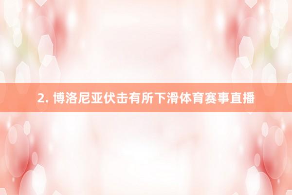 2. 博洛尼亚伏击有所下滑体育赛事直播