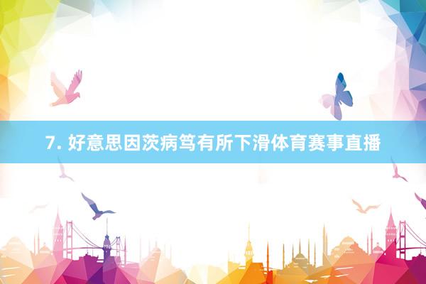 7. 好意思因茨病笃有所下滑体育赛事直播