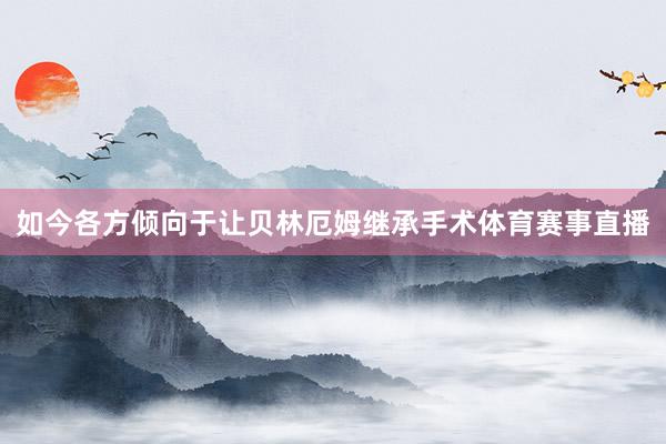 如今各方倾向于让贝林厄姆继承手术体育赛事直播