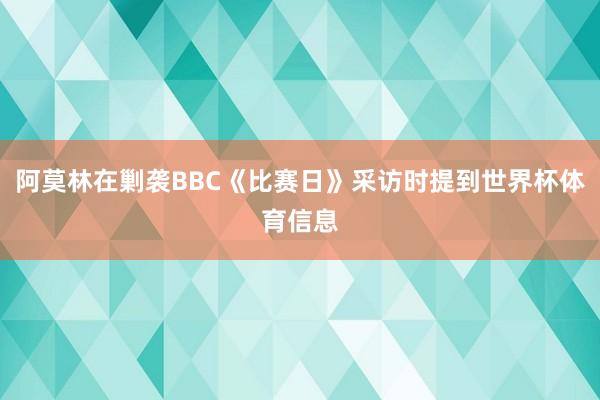 阿莫林在剿袭BBC《比赛日》采访时提到世界杯体育信息