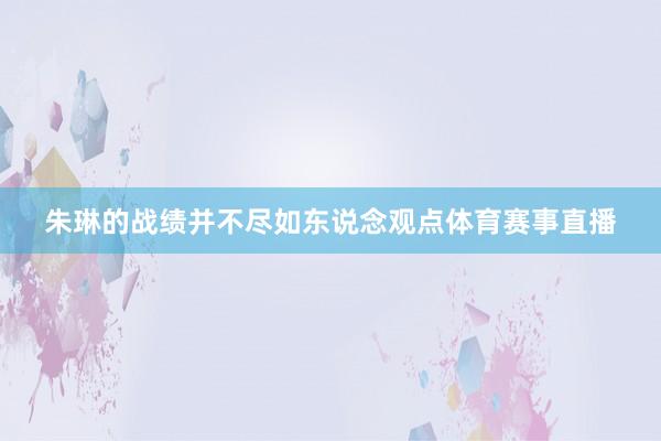 朱琳的战绩并不尽如东说念观点体育赛事直播