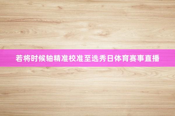 若将时候轴精准校准至选秀日体育赛事直播