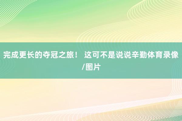 完成更长的夺冠之旅！ 这可不是说说辛勤体育录像/图片