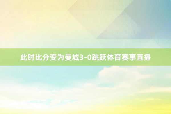 此时比分变为曼城3-0跳跃体育赛事直播