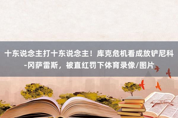 十东说念主打十东说念主！库克危机看成放铲尼科-冈萨雷斯，被直红罚下体育录像/图片