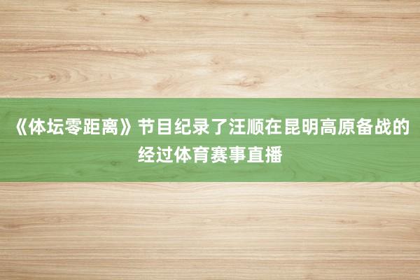 《体坛零距离》节目纪录了汪顺在昆明高原备战的经过体育赛事直播