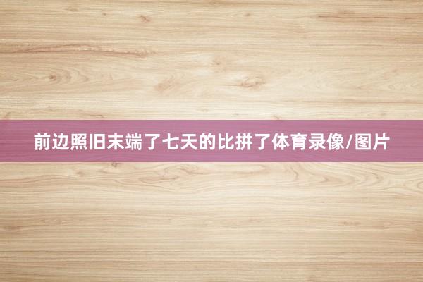 前边照旧末端了七天的比拼了体育录像/图片