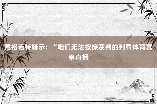 戴格诺特暗示：“咱们无法按捺裁判的判罚体育赛事直播