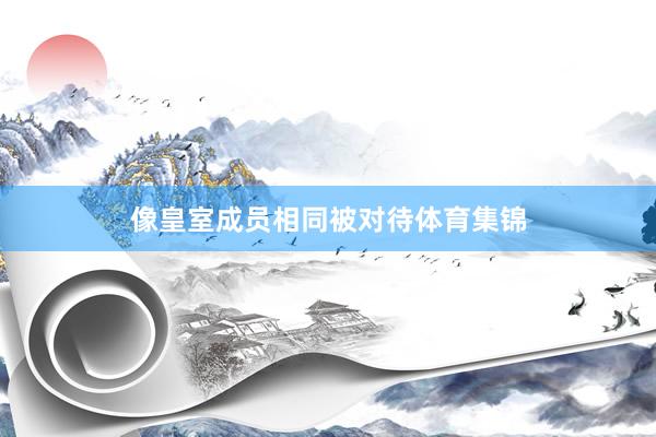 像皇室成员相同被对待体育集锦