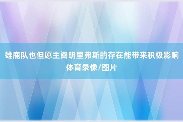 雄鹿队也但愿主阐明里弗斯的存在能带来积极影响体育录像/图片