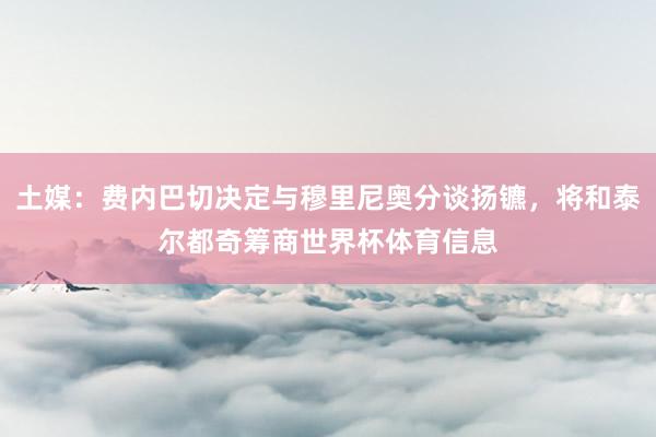 土媒：费内巴切决定与穆里尼奥分谈扬镳，将和泰尔都奇筹商世界杯体育信息