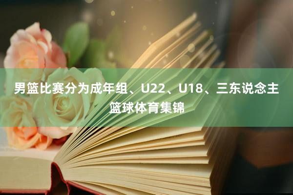 男篮比赛分为成年组、U22、U18、三东说念主篮球体育集锦