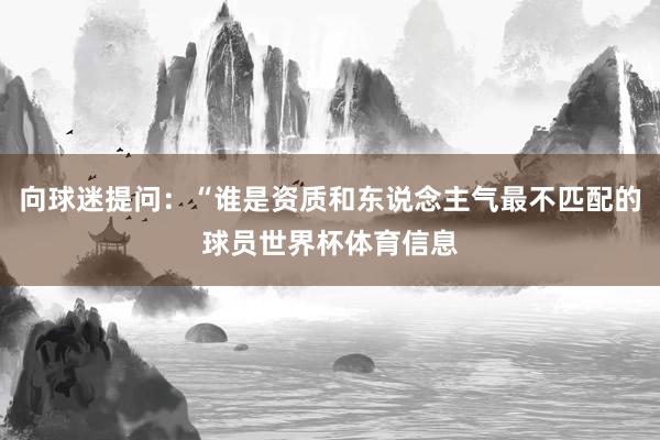 向球迷提问:“谁是资质和东说念主气最不匹配的球员世界杯体育信息