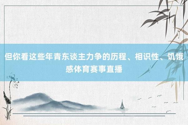 但你看这些年青东谈主力争的历程、相识性、饥饿感体育赛事直播
