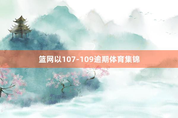篮网以107-109逾期体育集锦