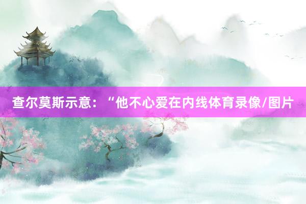 查尔莫斯示意：“他不心爱在内线体育录像/图片