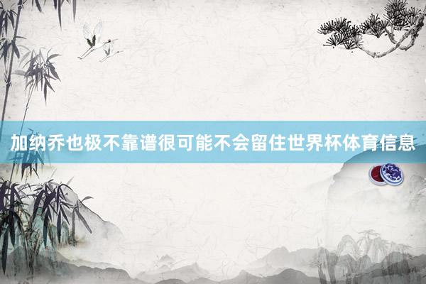 加纳乔也极不靠谱很可能不会留住世界杯体育信息