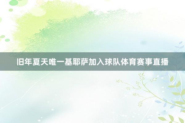 旧年夏天唯一基耶萨加入球队体育赛事直播