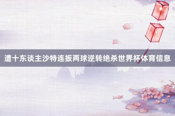 遭十东谈主沙特连扳两球逆转绝杀世界杯体育信息